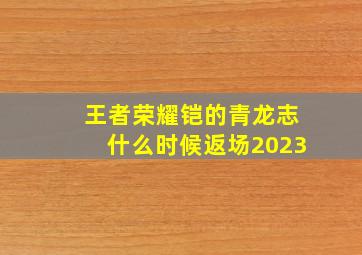 王者荣耀铠的青龙志什么时候返场2023