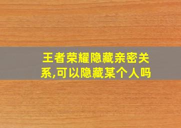 王者荣耀隐藏亲密关系,可以隐藏某个人吗