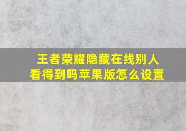 王者荣耀隐藏在线别人看得到吗苹果版怎么设置