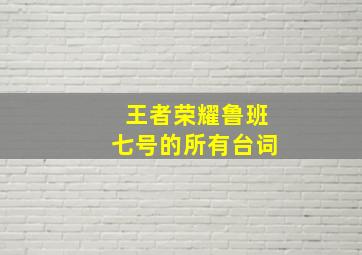 王者荣耀鲁班七号的所有台词