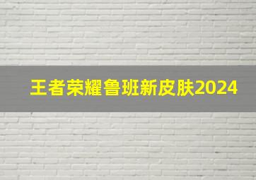 王者荣耀鲁班新皮肤2024