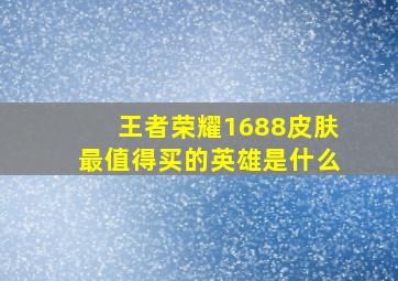 王者荣耀1688皮肤最值得买的英雄是什么