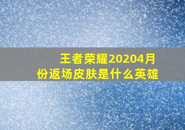 王者荣耀20204月份返场皮肤是什么英雄