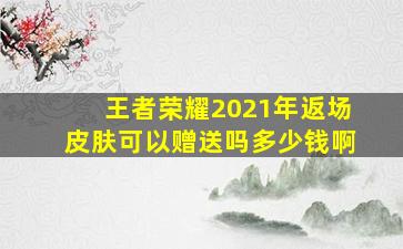 王者荣耀2021年返场皮肤可以赠送吗多少钱啊