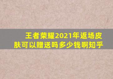 王者荣耀2021年返场皮肤可以赠送吗多少钱啊知乎