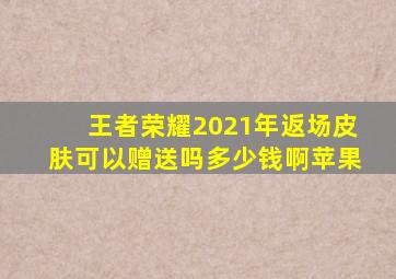 王者荣耀2021年返场皮肤可以赠送吗多少钱啊苹果