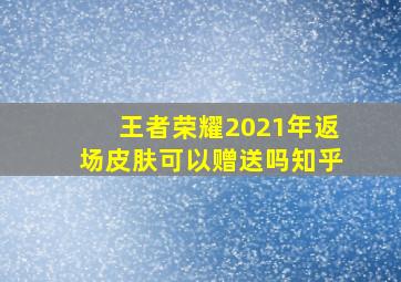 王者荣耀2021年返场皮肤可以赠送吗知乎