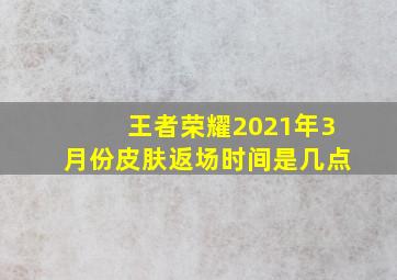 王者荣耀2021年3月份皮肤返场时间是几点