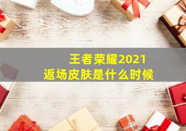 王者荣耀2021返场皮肤是什么时候