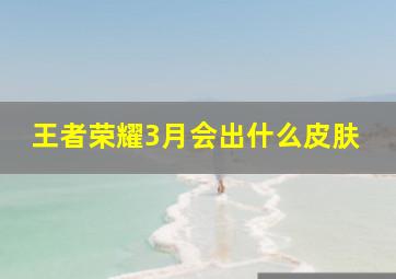 王者荣耀3月会出什么皮肤