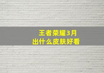 王者荣耀3月出什么皮肤好看