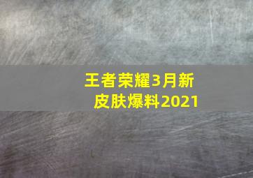 王者荣耀3月新皮肤爆料2021