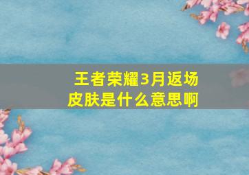 王者荣耀3月返场皮肤是什么意思啊