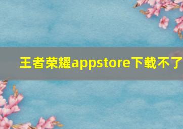 王者荣耀appstore下载不了