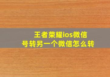 王者荣耀ios微信号转另一个微信怎么转