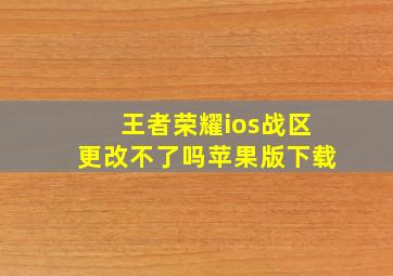 王者荣耀ios战区更改不了吗苹果版下载