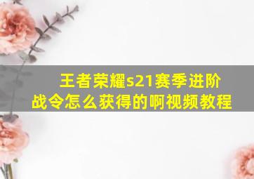 王者荣耀s21赛季进阶战令怎么获得的啊视频教程