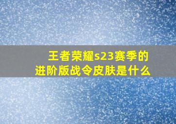 王者荣耀s23赛季的进阶版战令皮肤是什么