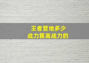 王者营地多少战力算高战力的