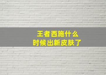 王者西施什么时候出新皮肤了