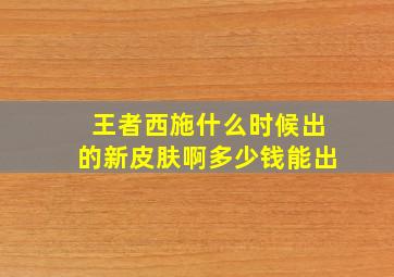 王者西施什么时候出的新皮肤啊多少钱能出