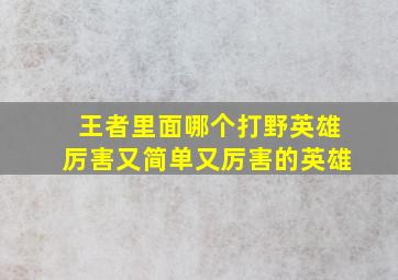 王者里面哪个打野英雄厉害又简单又厉害的英雄