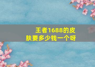 王者1688的皮肤要多少钱一个呀