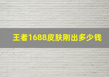 王者1688皮肤刚出多少钱