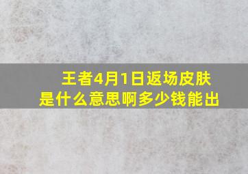 王者4月1日返场皮肤是什么意思啊多少钱能出