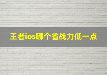 王者ios哪个省战力低一点