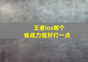 王者ios哪个省战力低好打一点