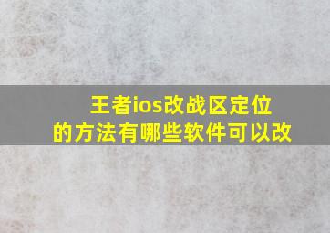 王者ios改战区定位的方法有哪些软件可以改