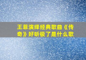 王菲演绎经典歌曲《传奇》好听极了是什么歌