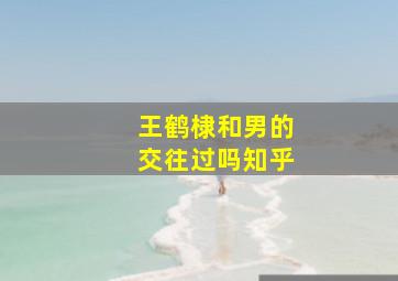 王鹤棣和男的交往过吗知乎