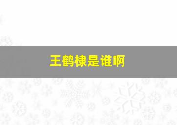 王鹤棣是谁啊