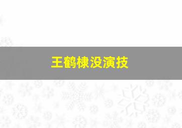 王鹤棣没演技