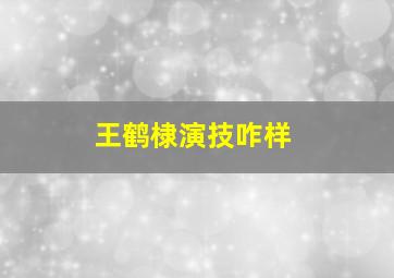 王鹤棣演技咋样