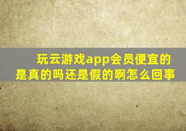 玩云游戏app会员便宜的是真的吗还是假的啊怎么回事