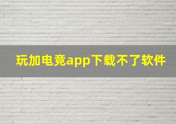 玩加电竞app下载不了软件