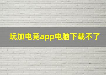 玩加电竞app电脑下载不了