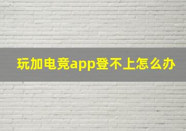 玩加电竞app登不上怎么办