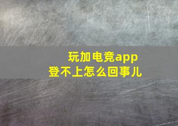 玩加电竞app登不上怎么回事儿