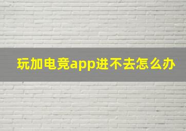 玩加电竞app进不去怎么办