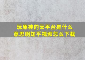 玩原神的云平台是什么意思啊知乎视频怎么下载