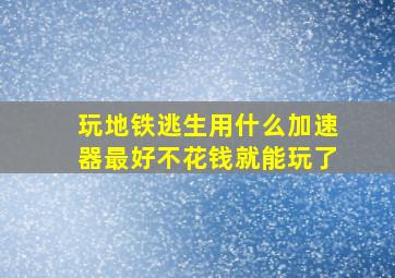 玩地铁逃生用什么加速器最好不花钱就能玩了