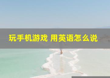 玩手机游戏 用英语怎么说