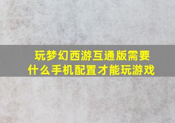 玩梦幻西游互通版需要什么手机配置才能玩游戏