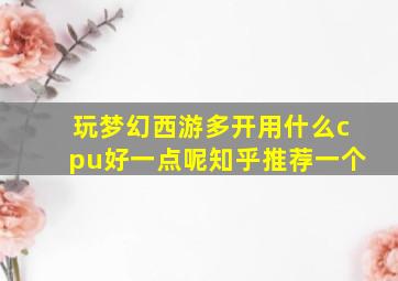 玩梦幻西游多开用什么cpu好一点呢知乎推荐一个