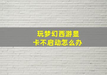 玩梦幻西游显卡不启动怎么办