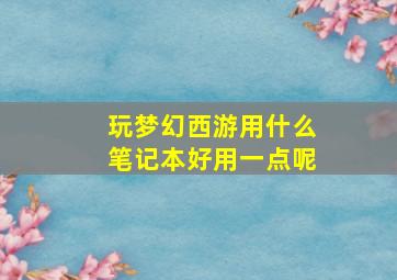 玩梦幻西游用什么笔记本好用一点呢